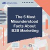 THE 5 MOST MISUNDERSTOOD FACTS ABOUT B2B MARKETING
