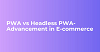 PWA vs Headless PWA- Advancement in E-commerce