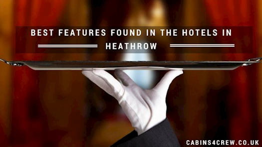 The Best Features For Cabin Crew Staffs Found In The Hotels Near Heathrow Airport