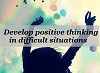 7 Great Ways To Develop Positive Thinking in Difficult Situations