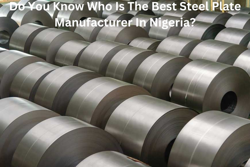 DO You know who is the best steel plate manufacture in Nigeria?