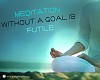 Meditation without a goal is futile