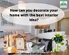 How can you decorate your home with the best interior idea?