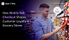 How Mobile Self-Checkout Boosts Customer Loyalty In Grocery